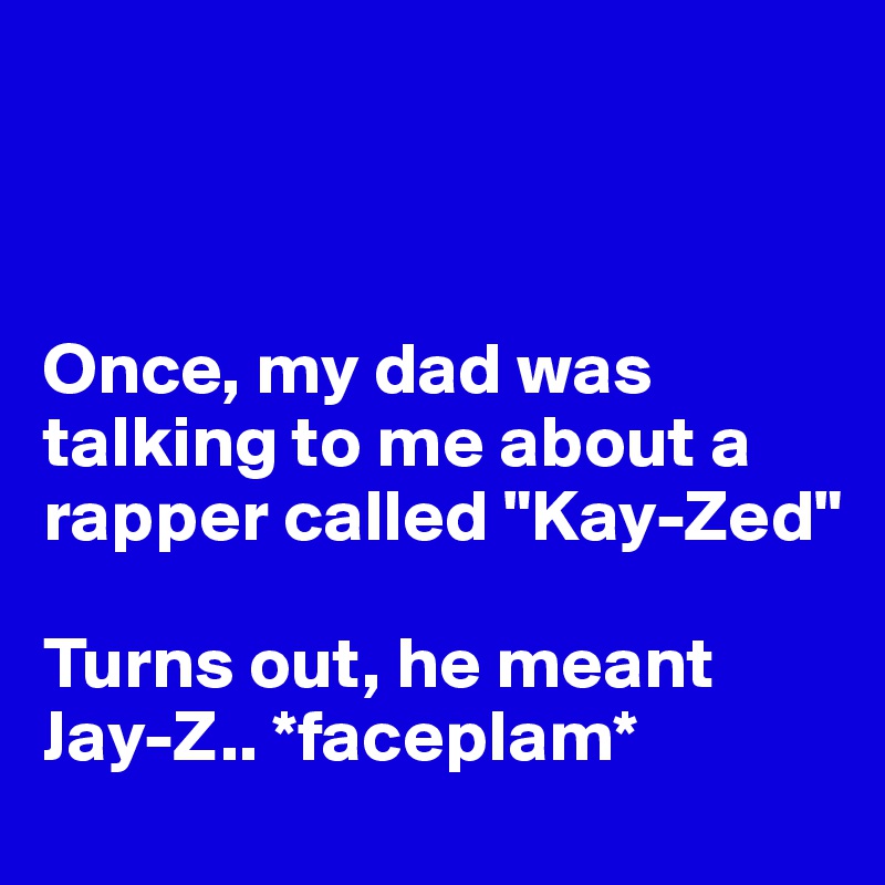 



Once, my dad was talking to me about a rapper called "Kay-Zed" 

Turns out, he meant Jay-Z.. *faceplam*