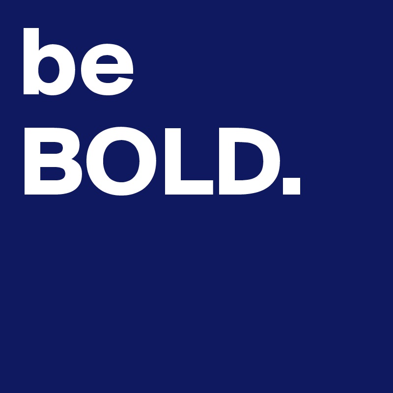 be BOLD. 