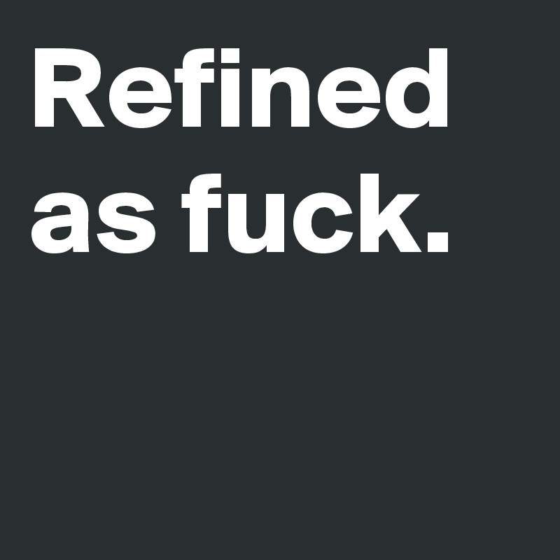 Refined
as fuck.

