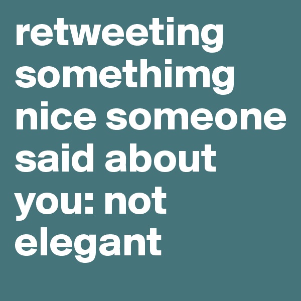 retweeting somethimg nice someone said about you: not elegant