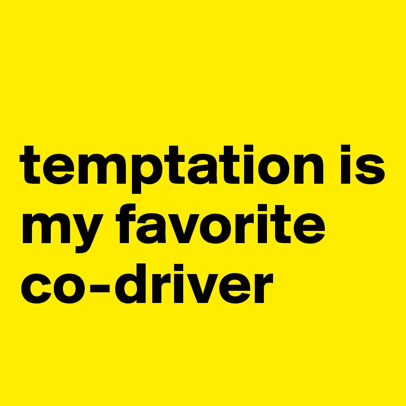 

temptation is my favorite co-driver
