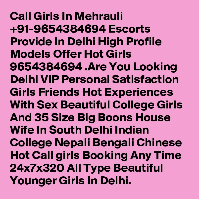 Call Girls In Mehrauli +91-9654384694 Escorts Provide In Delhi High Profile Models Offer Hot Girls 9654384694 .Are You Looking Delhi VIP Personal Satisfaction Girls Friends Hot Experiences With Sex Beautiful College Girls And 35 Size Big Boons House Wife In South Delhi Indian College Nepali Bengali Chinese Hot Call girls Booking Any Time 24x7x320 All Type Beautiful Younger Girls In Delhi.