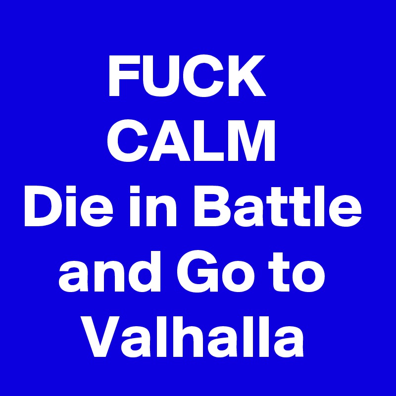FUCK 
CALM
Die in Battle and Go to Valhalla