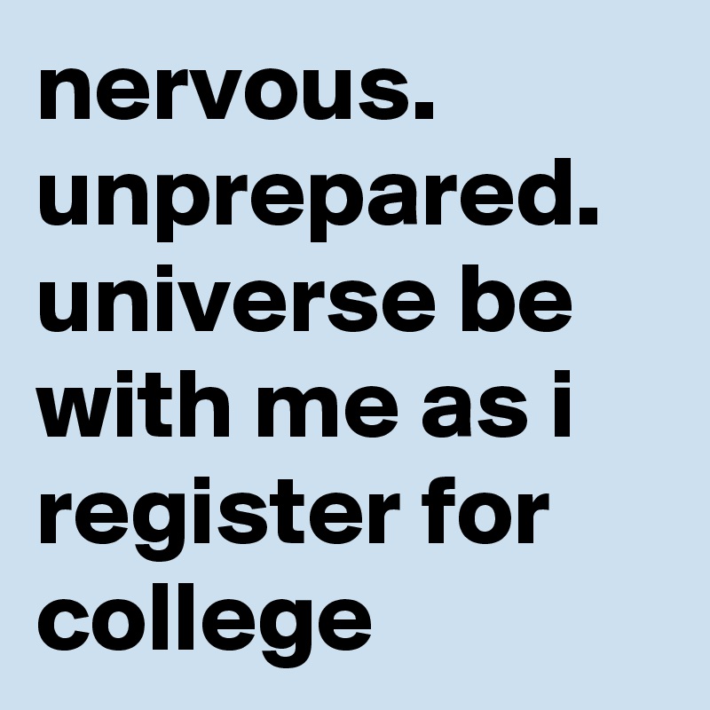 nervous. unprepared. universe be with me as i register for college