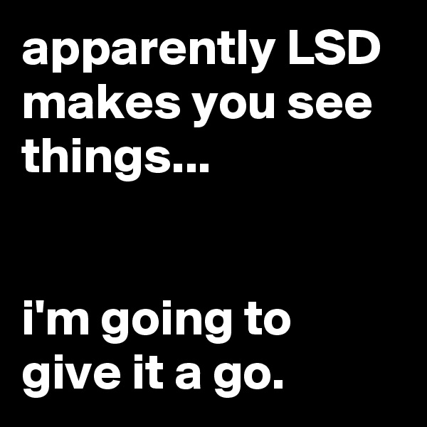 apparently LSD makes you see things...


i'm going to give it a go.