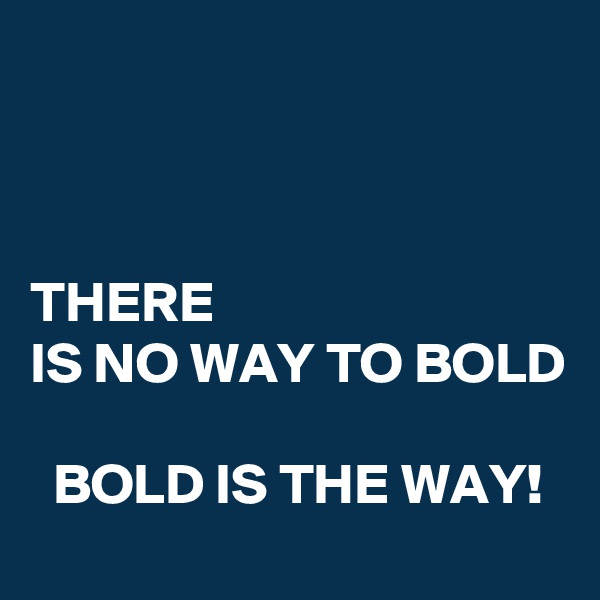 



THERE
IS NO WAY TO BOLD

  BOLD IS THE WAY!