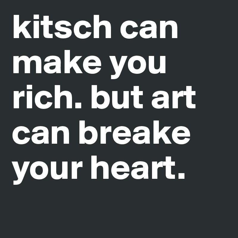 kitsch can make you rich. but art can breake your heart.
