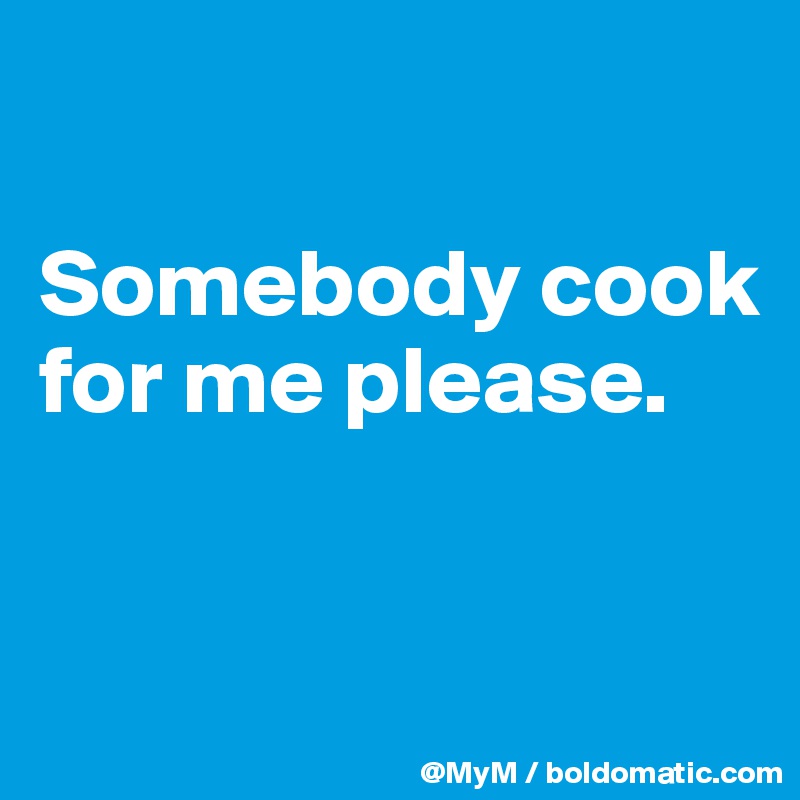 

Somebody cook for me please.


