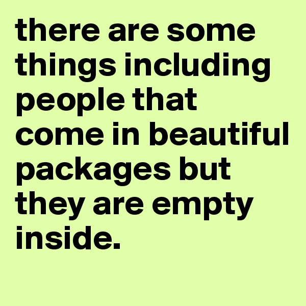 there are some things including people that come in beautiful packages but they are empty inside.