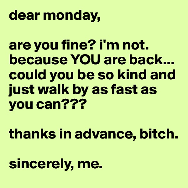 dear monday, 

are you fine? i'm not. because YOU are back... could you be so kind and just walk by as fast as you can??? 

thanks in advance, bitch. 

sincerely, me. 