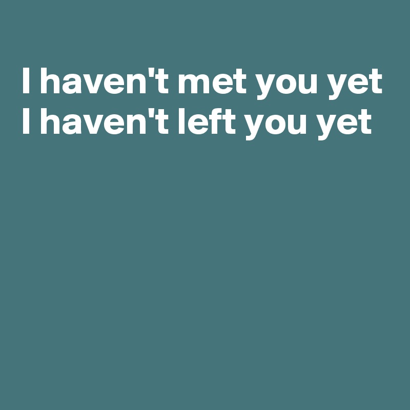 
I haven't met you yet
I haven't left you yet 



