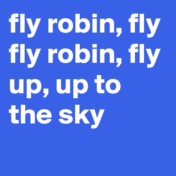 fly robin, fly
fly robin, fly
up, up to the sky