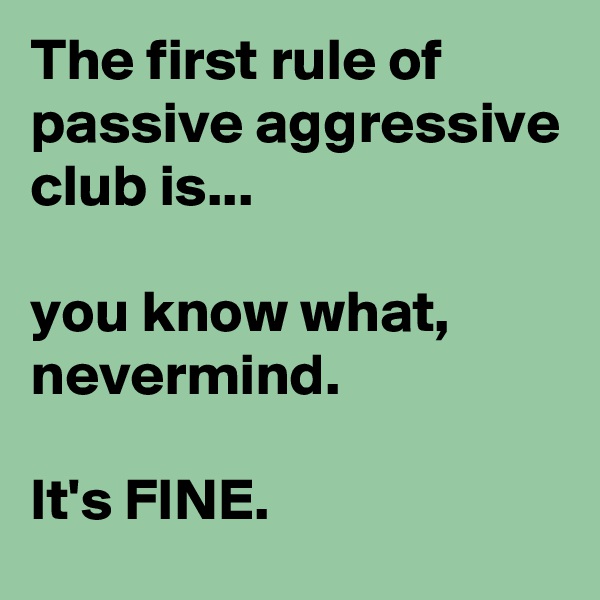 The first rule of passive aggressive club is...

you know what, nevermind.

It's FINE.