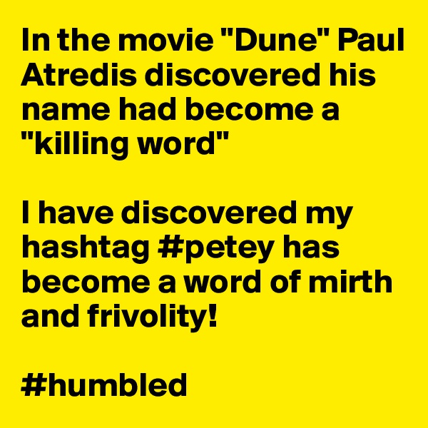 In the movie "Dune" Paul Atredis discovered his name had become a "killing word"

I have discovered my hashtag #petey has become a word of mirth and frivolity! 

#humbled