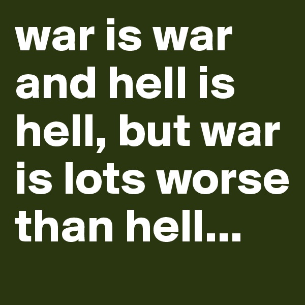 war is war and hell is hell, but war is lots worse than hell...