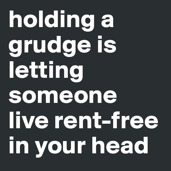 holding a grudge is letting someone live rent-free in your head