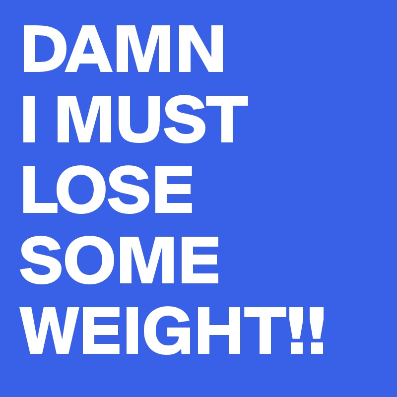DAMN
I MUST LOSE SOME WEIGHT!! 