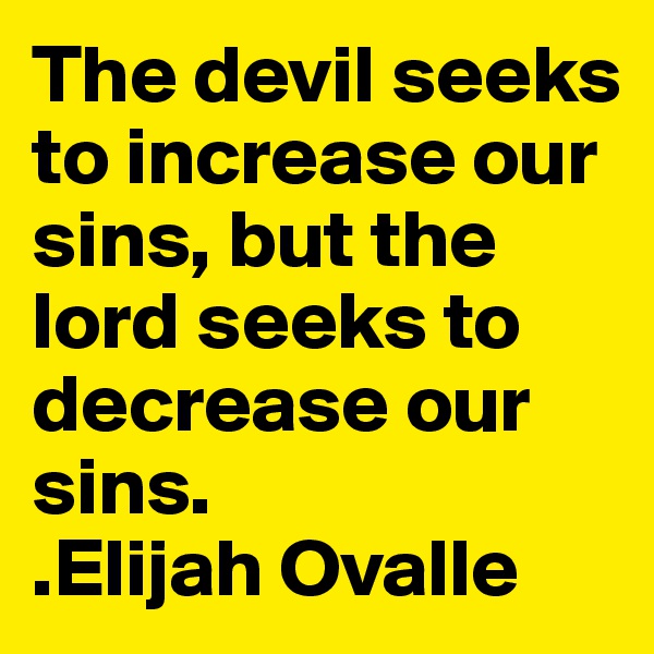 The devil seeks to increase our sins, but the lord seeks to decrease our sins. 
.Elijah Ovalle