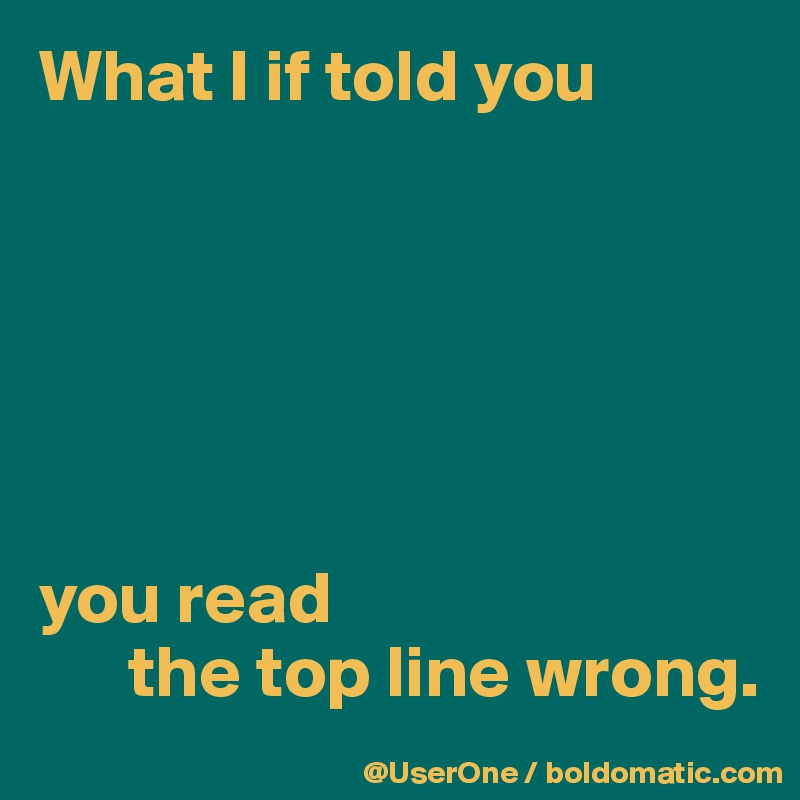 What I if told you






you read
      the top line wrong.