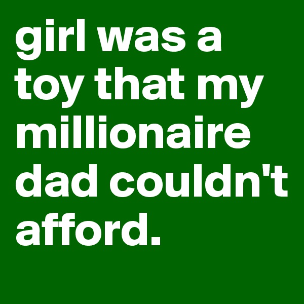girl was a toy that my millionaire dad couldn't afford.