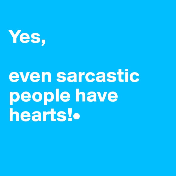 
Yes, 

even sarcastic people have hearts!•

