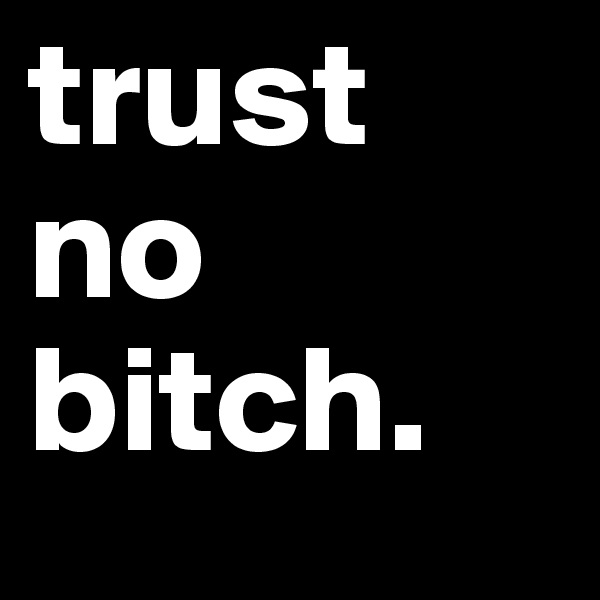 trust 
no
bitch. 