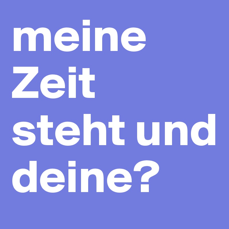 meine Zeit steht und deine? 