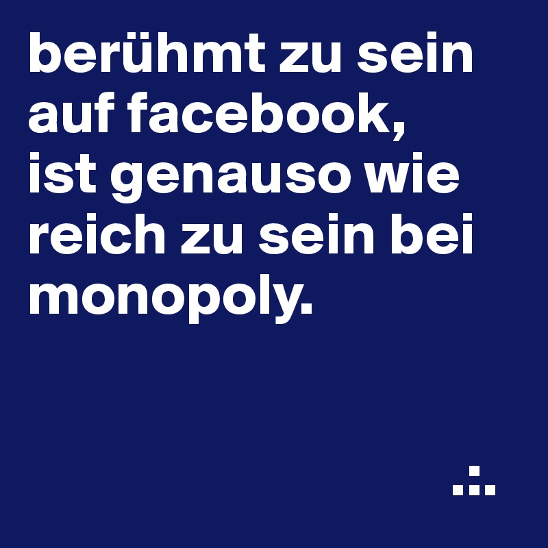 berühmt zu sein auf facebook, 
ist genauso wie reich zu sein bei monopoly.


                                   .:.