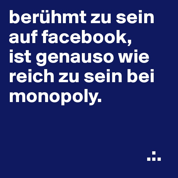 berühmt zu sein auf facebook, 
ist genauso wie reich zu sein bei monopoly.


                                   .:.