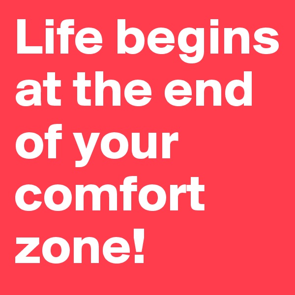Life begins at the end of your comfort zone!