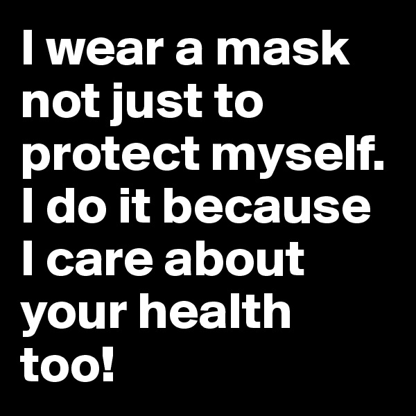 I wear a mask not just to protect myself. I do it because I care about your health too!