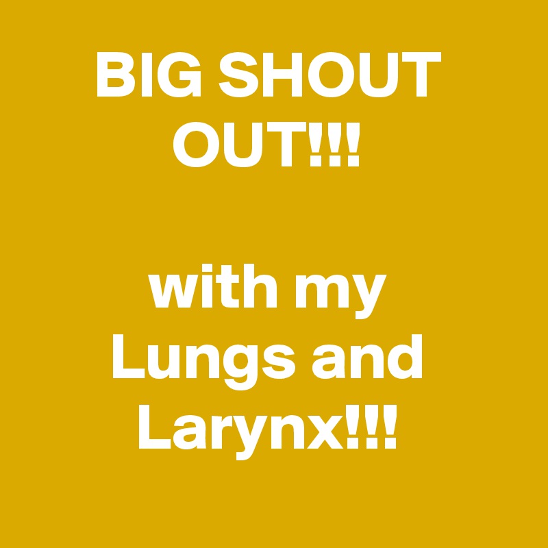 BIG SHOUT OUT!!!

with my
Lungs and Larynx!!!
