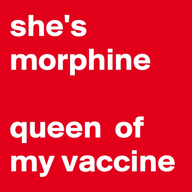 she's morphine 

queen  of my vaccine 