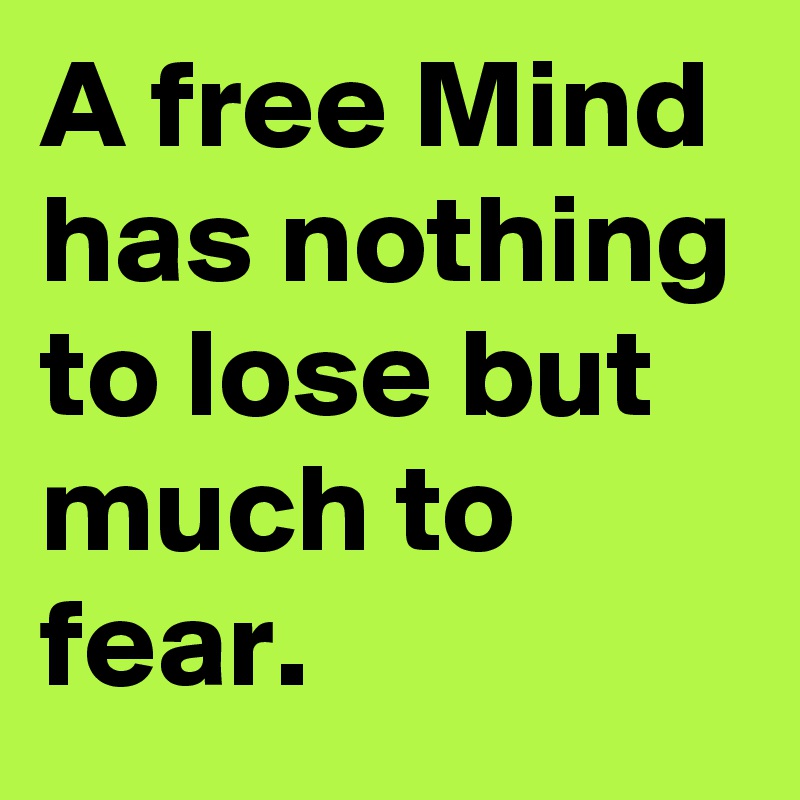 A free Mind has nothing to lose but much to fear.