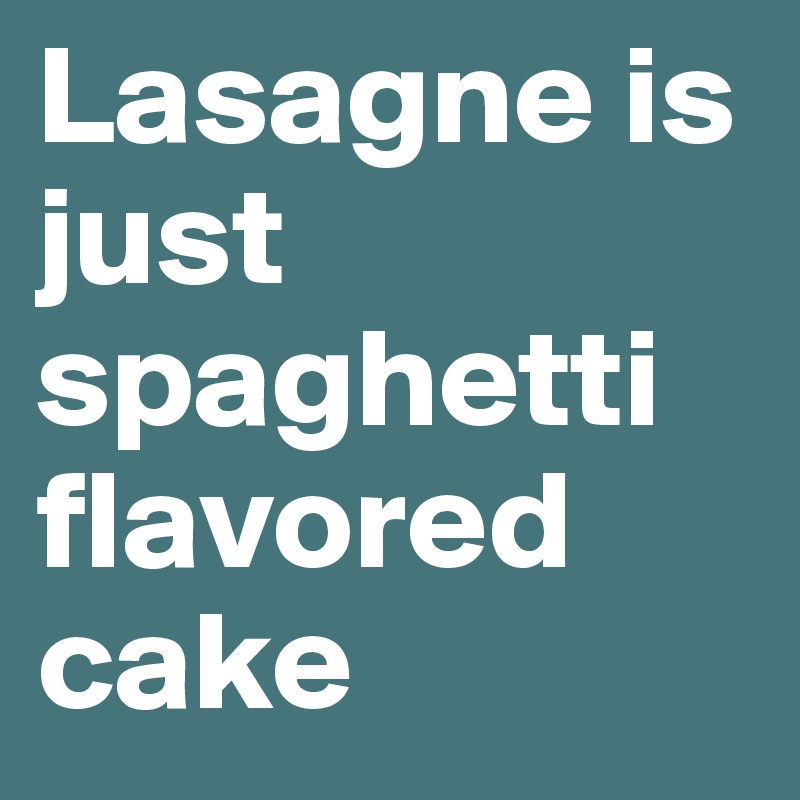 Lasagne is just spaghetti flavored cake