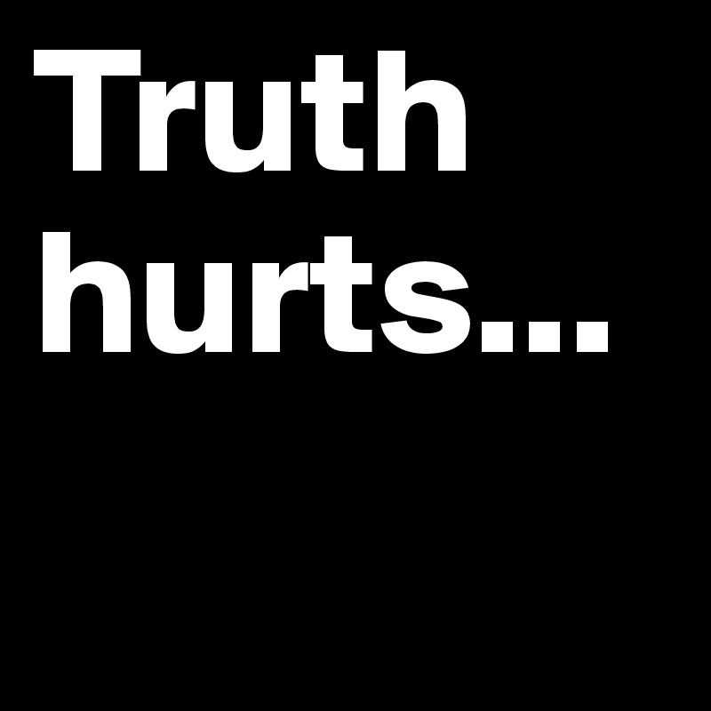 Truth hurts...