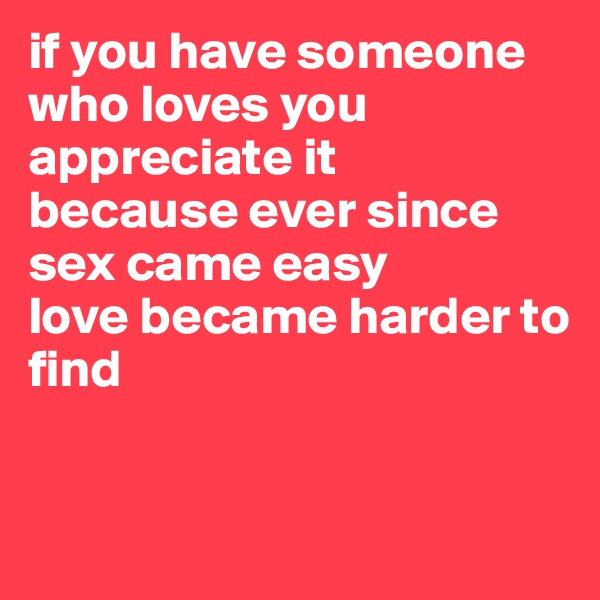 if you have someone who loves you
appreciate it
because ever since sex came easy
love became harder to find


