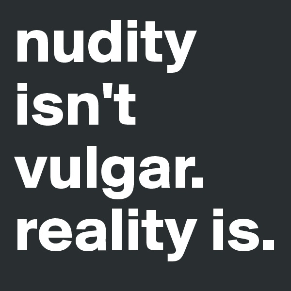 nudity isn't 
vulgar. reality is. 