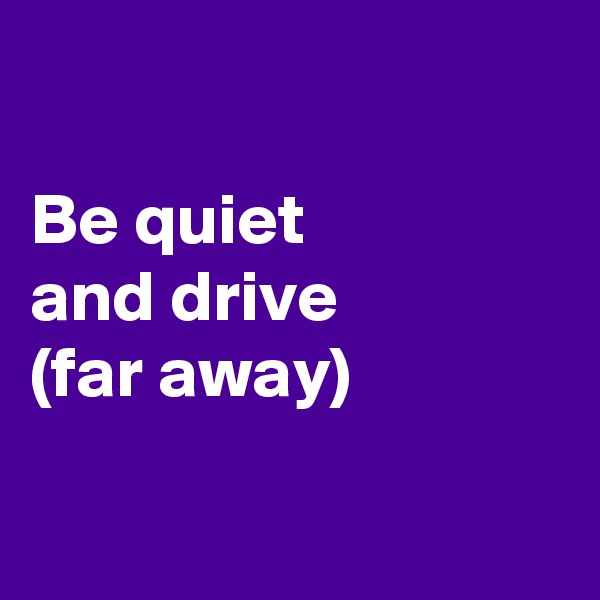 

Be quiet 
and drive
(far away)

