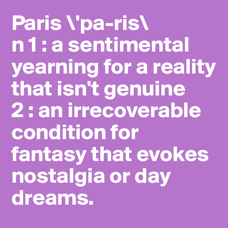 Paris \'pa-ris\ 
n 1 : a sentimental yearning for a reality that isn't genuine 
2 : an irrecoverable condition for fantasy that evokes nostalgia or day dreams.