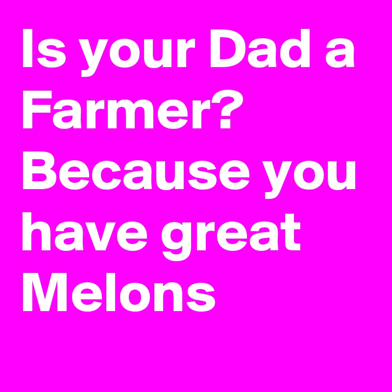 Is your Dad a Farmer? Because you have great Melons