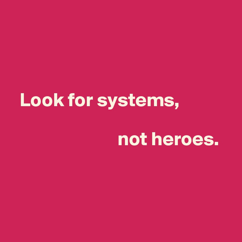 



  Look for systems, 

                           not heroes.




