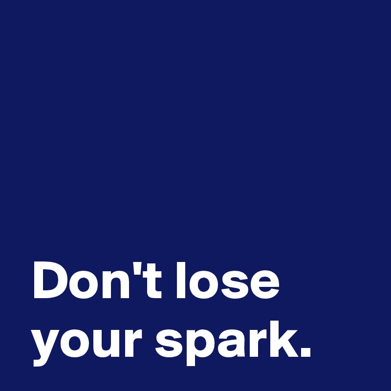 



 Don't lose 
 your spark.