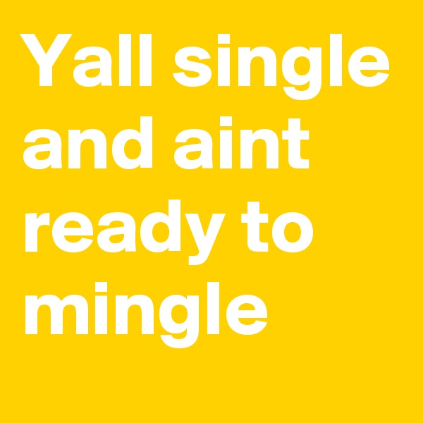 Yall single and aint ready to mingle