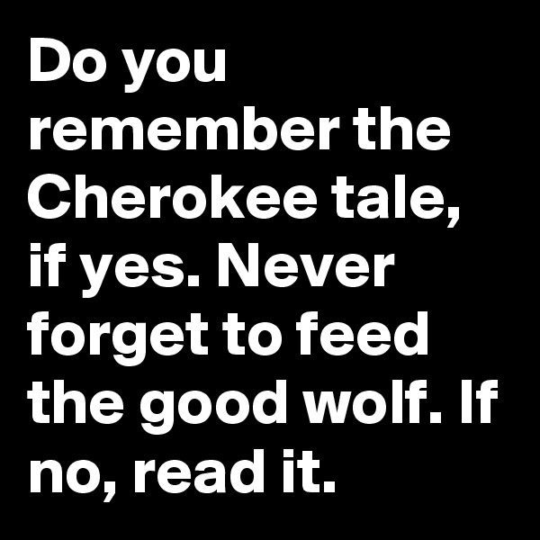 Do you remember the Cherokee tale, if yes. Never forget to feed the good wolf. If no, read it.
