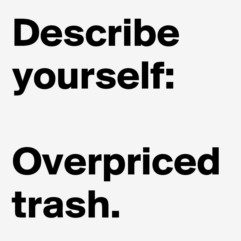 Describe yourself: 

Overpriced trash.