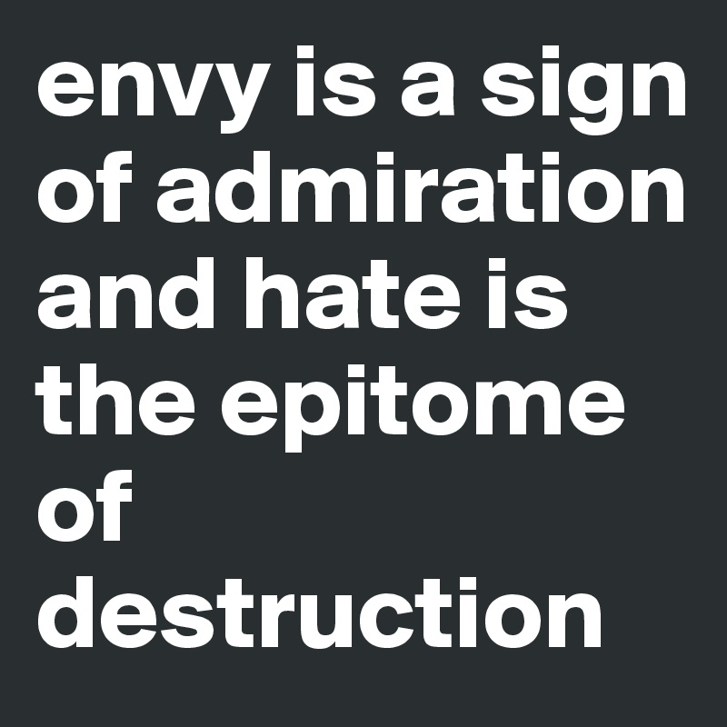 envy is a sign of admiration and hate is the epitome of destruction
