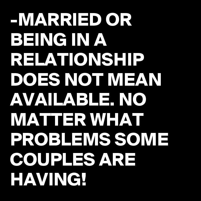 -MARRIED OR BEING IN A RELATIONSHIP DOES NOT MEAN AVAILABLE. NO MATTER WHAT PROBLEMS SOME COUPLES ARE HAVING!