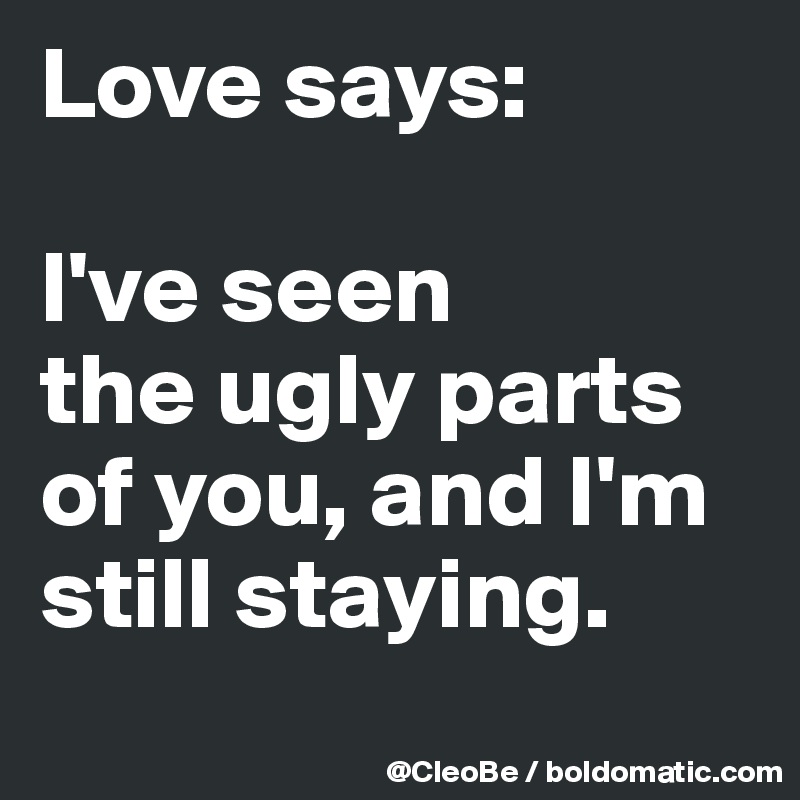 Love says:

I've seen 
the ugly parts
of you, and I'm
still staying.

