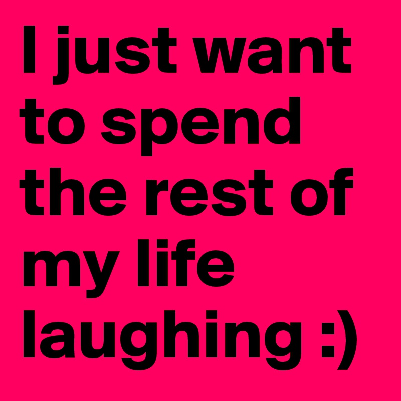 I just want to spend the rest of my life laughing :)